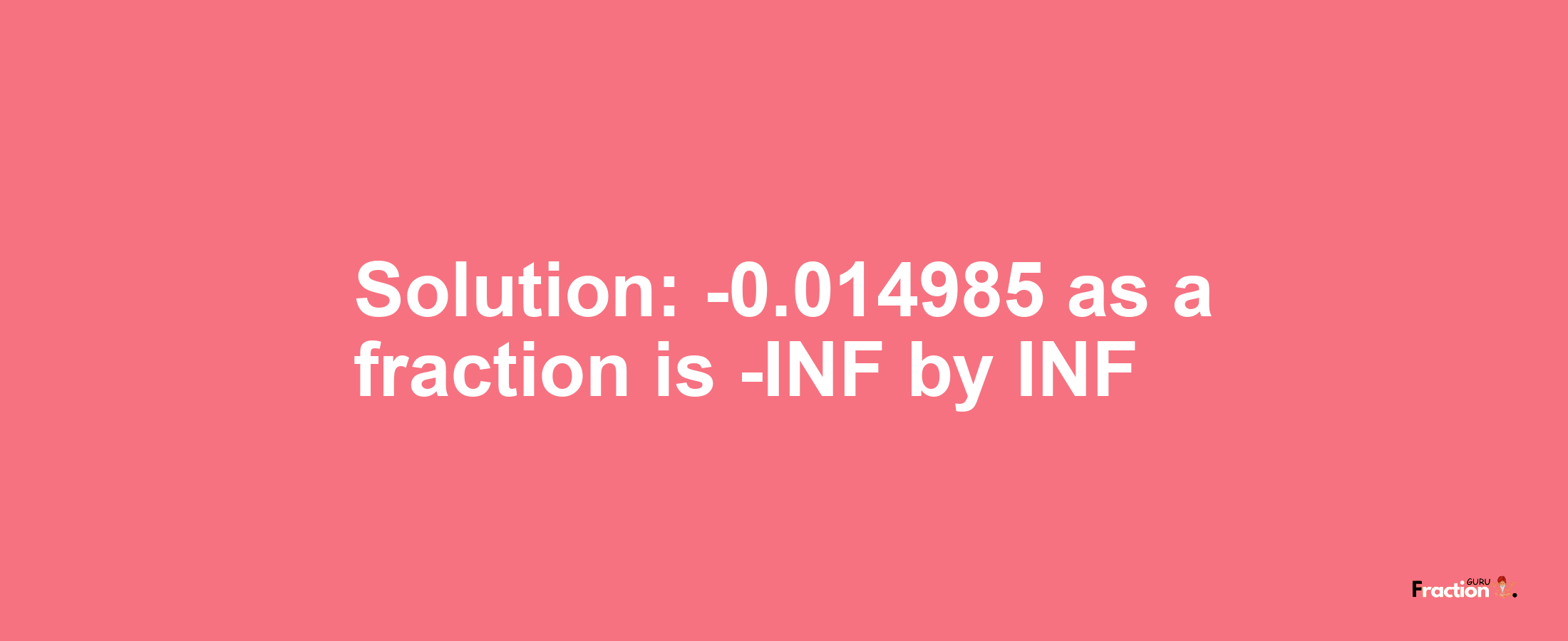 Solution:-0.014985 as a fraction is -INF/INF